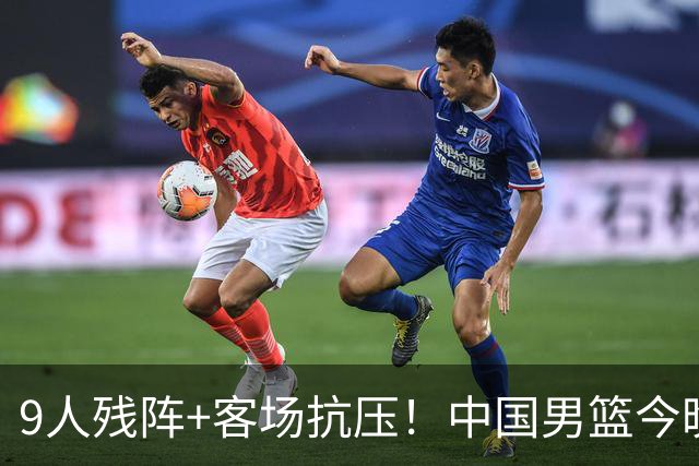 9人残阵+客场抗压！中国男篮今晚大战日本，CCTV5+直播亚运会半决赛